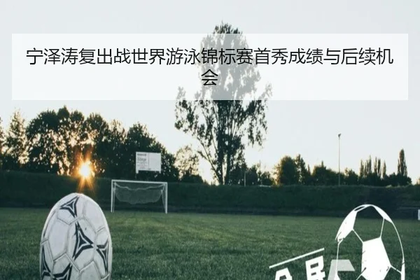 宁泽涛复出战世界游泳锦标赛首秀成绩与后续机会